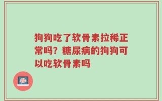 狗狗吃了软骨素拉稀正常吗？糖尿病的狗狗可以吃软骨素吗