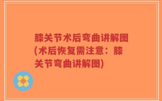 膝关节术后弯曲讲解图(术后恢复需注意：膝关节弯曲讲解图)