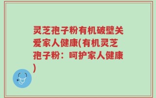 灵芝孢子粉有机破壁关爱家人健康(有机灵芝孢子粉：呵护家人健康)