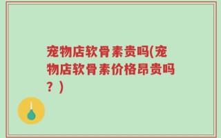 宠物店软骨素贵吗(宠物店软骨素价格昂贵吗？)