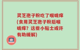 灵芝孢子粉吃了喉咙痒(食用灵芝孢子粉后喉咙痒？这些小贴士或许有助缓解)