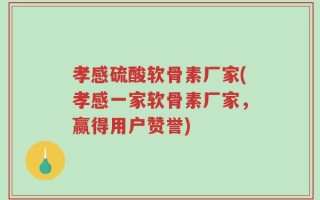 孝感硫酸软骨素厂家(孝感一家软骨素厂家，赢得用户赞誉)