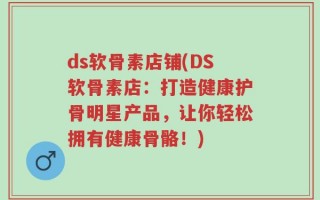 ds软骨素店铺(DS软骨素店：打造健康护骨明星产品，让你轻松拥有健康骨骼！)