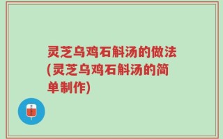 灵芝乌鸡石斛汤的做法(灵芝乌鸡石斛汤的简单制作)