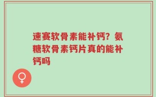 速赛软骨素能补钙？氨糖软骨素钙片真的能补钙吗