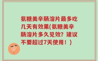 氨糖美辛肠溶片最多吃几天有效果(氨糖美辛肠溶片多久见效？建议不要超过7天使用！)