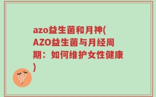 azo益生菌和月神(AZO益生菌与月经周期：如何维护女性健康)