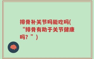 排骨补关节吗能吃吗(“排骨有助于关节健康吗？”)