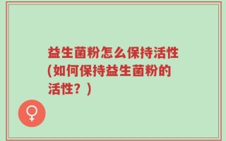 益生菌粉怎么保持活性(如何保持益生菌粉的活性？)