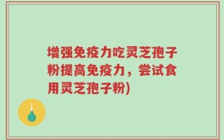 增强免疫力吃灵芝孢子粉提高免疫力，尝试食用灵芝孢子粉)