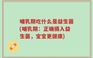 哺乳期吃什么是益生菌(哺乳期：正确摄入益生菌，宝宝更健康)
