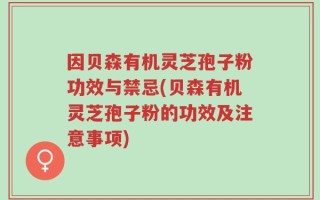 因贝森有机灵芝孢子粉功效与禁忌(贝森有机灵芝孢子粉的功效及注意事项)