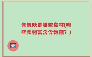 含氨糖是哪些食材(哪些食材富含含氨糖？)