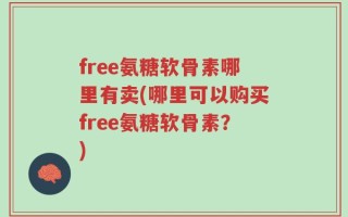free氨糖软骨素哪里有卖(哪里可以购买free氨糖软骨素？)