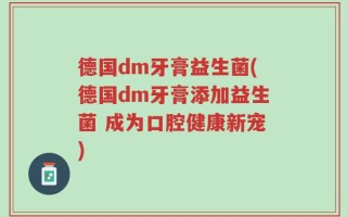 德国dm牙膏益生菌(德国dm牙膏添加益生菌 成为口腔健康新宠)