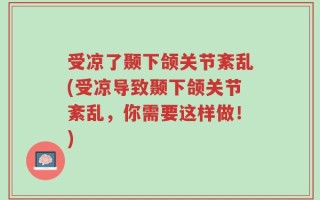受凉了颞下颌关节紊乱(受凉导致颞下颌关节紊乱，你需要这样做！)