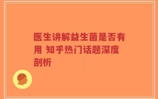 医生讲解益生菌是否有用 知乎热门话题深度剖析