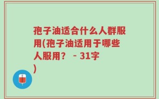 孢子油适合什么人群服用(孢子油适用于哪些人服用？ - 31字)