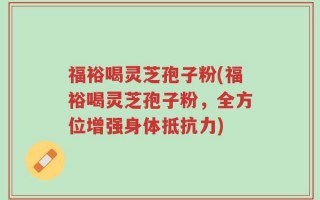 福裕喝灵芝孢子粉(福裕喝灵芝孢子粉，全方位增强身体抵抗力)
