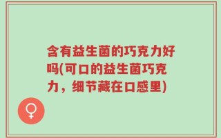 含有益生菌的巧克力好吗(可口的益生菌巧克力，细节藏在口感里)