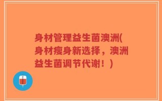 身材管理益生菌澳洲(身材瘦身新选择，澳洲益生菌调节代谢！)