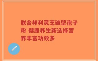 联合邦利灵芝破壁孢子粉 健康养生新选择营养丰富功效多