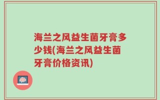 海兰之风益生菌牙膏多少钱(海兰之风益生菌牙膏价格资讯)