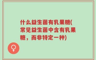 什么益生菌有乳果糖(常见益生菌中含有乳果糖，而非特定一种)
