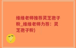 维维老师推荐灵芝孢子粉_维维老师力荐：灵芝孢子粉)