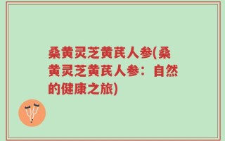 桑黄灵芝黄芪人参(桑黄灵芝黄芪人参：自然的健康之旅)