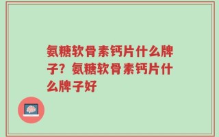 氨糖软骨素钙片什么牌子？氨糖软骨素钙片什么牌子好