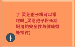 了 灵芝孢子粉可以常吃吗_灵芝孢子粉长期服用的安全性与健康益处探讨)
