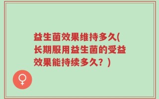 益生菌效果维持多久(长期服用益生菌的受益效果能持续多久？)