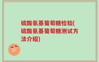 硫酸氨基葡萄糖检验(硫酸氨基葡萄糖测试方法介绍)