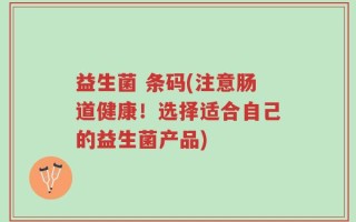 益生菌 条码(注意肠道健康！选择适合自己的益生菌产品)