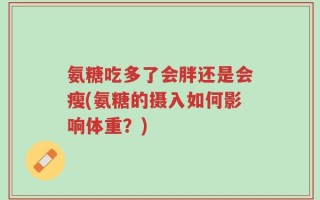 氨糖吃多了会胖还是会瘦(氨糖的摄入如何影响体重？)
