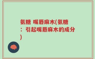 氨糖 嘴唇麻木(氨糖：引起嘴唇麻木的成分)