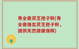 寿全斋灵芝孢子粉(寿全斋推出灵芝孢子粉，提供天然健康保障)