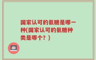 国家认可的氨糖是哪一种(国家认可的氨糖种类是哪个？)