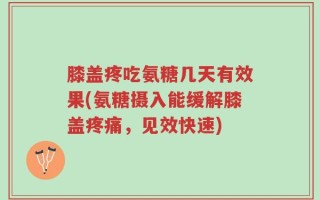膝盖疼吃氨糖几天有效果(氨糖摄入能缓解膝盖疼痛，见效快速)
