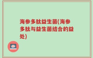 海参多肽益生菌(海参多肽与益生菌结合的益处)