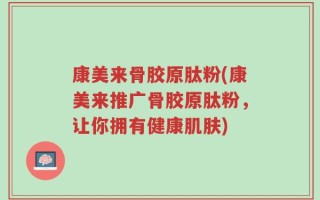 康美来骨胶原肽粉(康美来推广骨胶原肽粉，让你拥有健康肌肤)