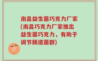 南昌益生菌巧克力厂家(南昌巧克力厂家推出益生菌巧克力，有助于调节肠道菌群)