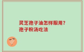 灵芝孢子油怎样服用？孢子粉汤吃法