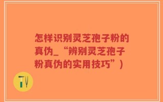 怎样识别灵芝孢子粉的真伪_“辨别灵芝孢子粉真伪的实用技巧”)