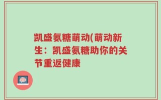 凯盛氨糖萌动(萌动新生：凯盛氨糖助你的关节重返健康