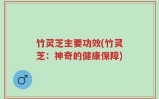竹灵芝主要功效(竹灵芝：神奇的健康保障)