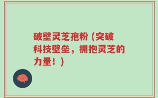 破壁灵芝孢粉 (突破科技壁垒，拥抱灵芝的力量！)