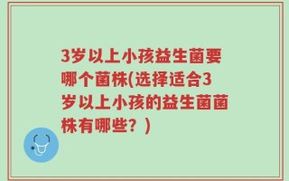 3岁以上小孩益生菌要哪个菌株(选择适合3岁以上小孩的益生菌菌株有哪些？)