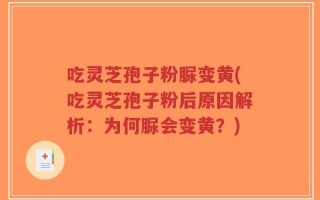 吃灵芝孢子粉脲变黄(吃灵芝孢子粉后原因解析：为何脲会变黄？)